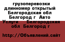 грузоперевозки длинномер открытый - Белгородская обл., Белгород г. Авто » Услуги   . Белгородская обл.,Белгород г.